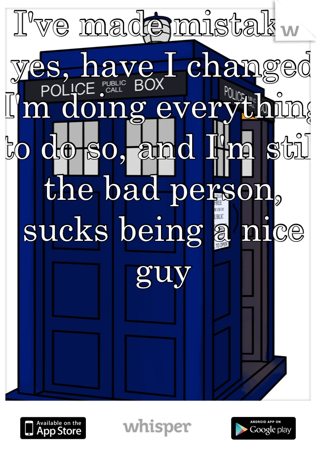I've made mistakes yes, have I changed I'm doing everything to do so, and I'm still the bad person, sucks being a nice guy 