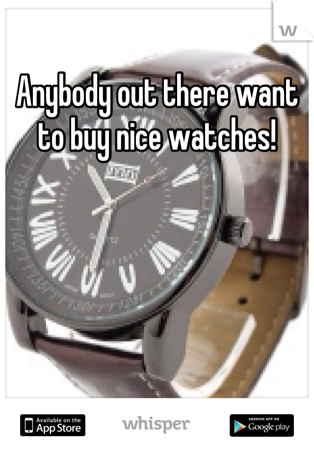 Anybody out there want to buy nice watches!