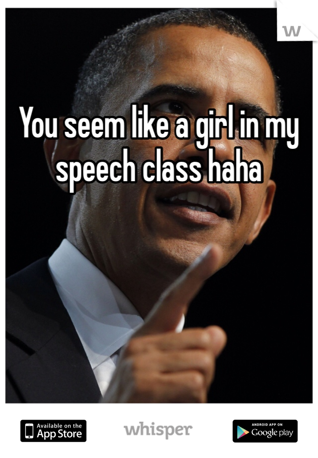 You seem like a girl in my speech class haha