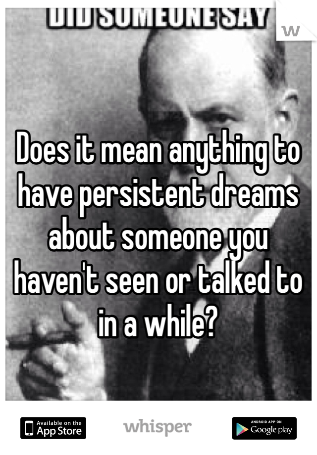 Does it mean anything to have persistent dreams about someone you haven't seen or talked to in a while?