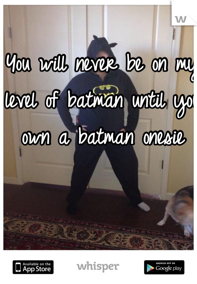 You will never be on my level of batman until you own a batman onesie 