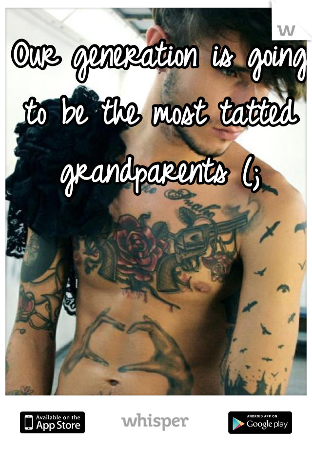 Our generation is going to be the most tatted grandparents (; 