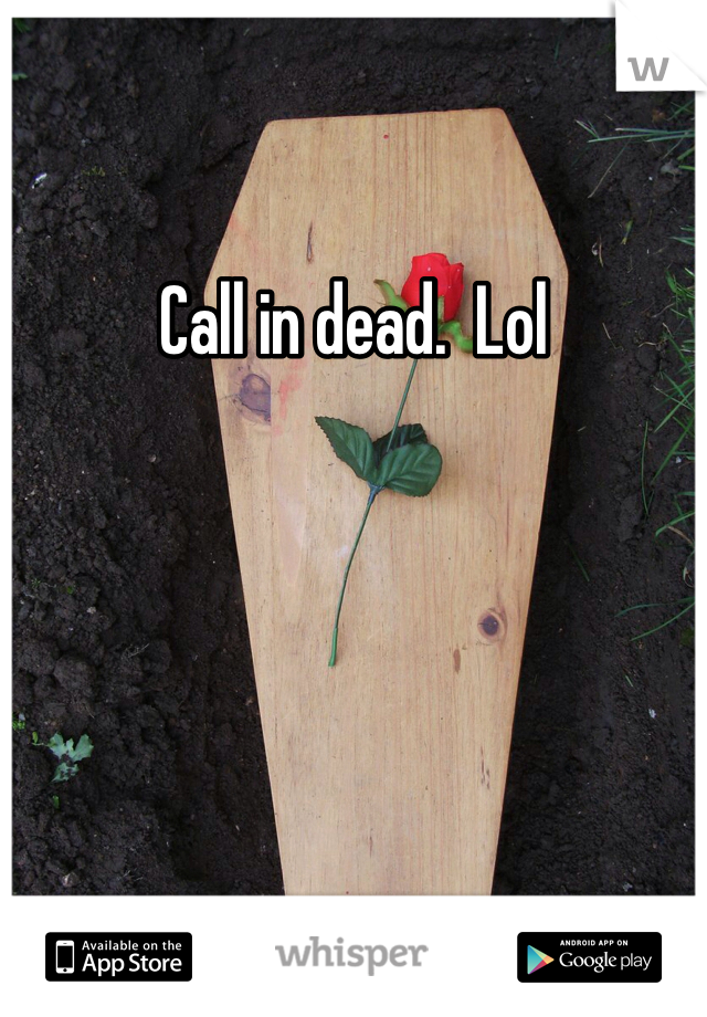 Call in dead.  Lol
