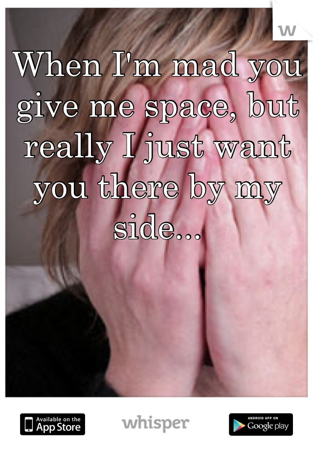 
When I'm mad you give me space, but really I just want you there by my side...