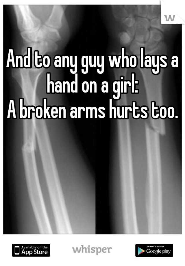 And to any guy who lays a hand on a girl:
A broken arms hurts too. 