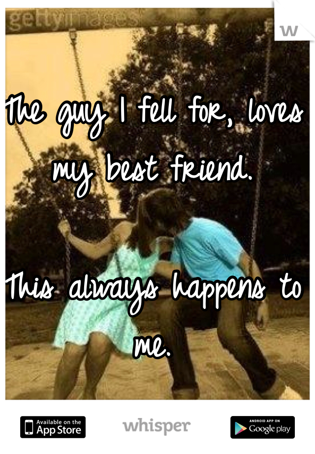 The guy I fell for, loves my best friend. 

This always happens to me. 