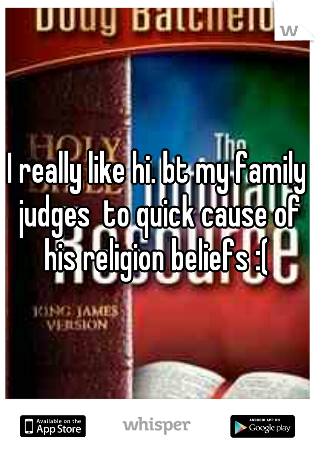 I really like hi. bt my family judges  to quick cause of his religion beliefs :( 