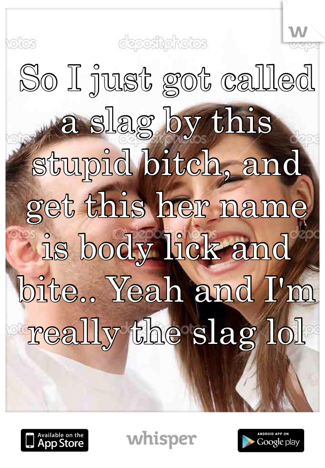 So I just got called a slag by this stupid bitch, and get this her name is body lick and bite.. Yeah and I'm really the slag lol 