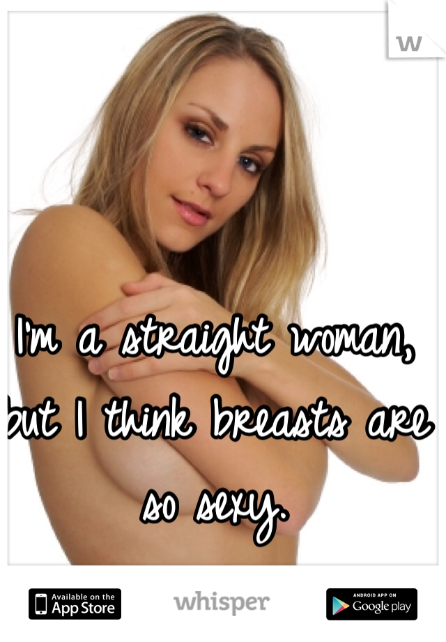 I'm a straight woman, but I think breasts are so sexy. 