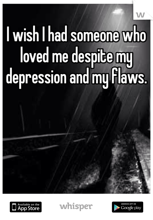 I wish I had someone who loved me despite my depression and my flaws. 