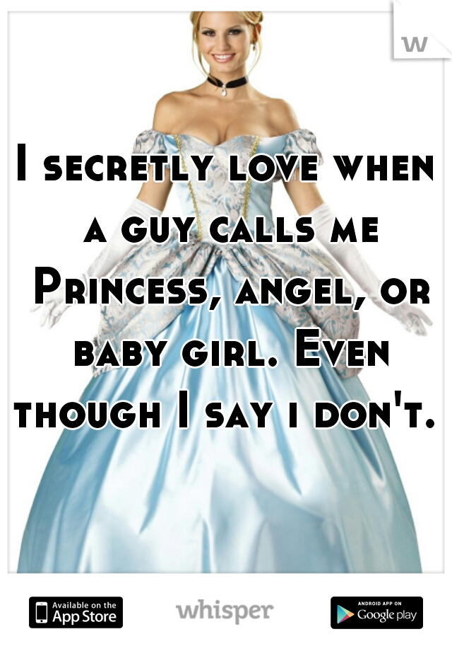 I secretly love when a guy calls me Princess, angel, or baby girl. Even though I say i don't. 