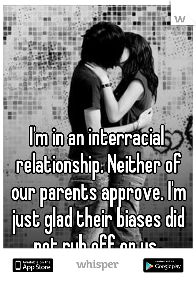 I'm in an interracial relationship. Neither of our parents approve. I'm just glad their biases did not rub off on us. 