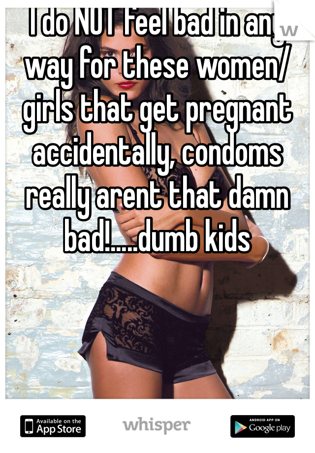 I do NOT feel bad in any way for these women/girls that get pregnant accidentally, condoms really arent that damn bad!.....dumb kids