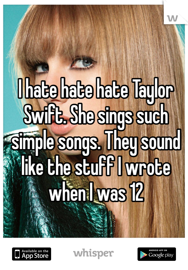 I hate hate hate Taylor Swift. She sings such simple songs. They sound like the stuff I wrote when I was 12