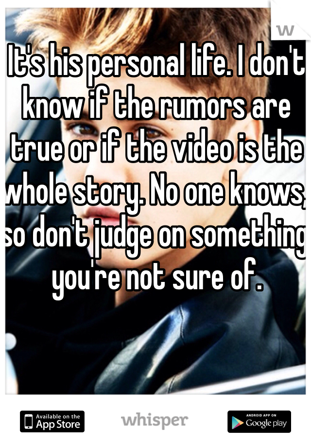 It's his personal life. I don't know if the rumors are true or if the video is the whole story. No one knows, so don't judge on something you're not sure of. 