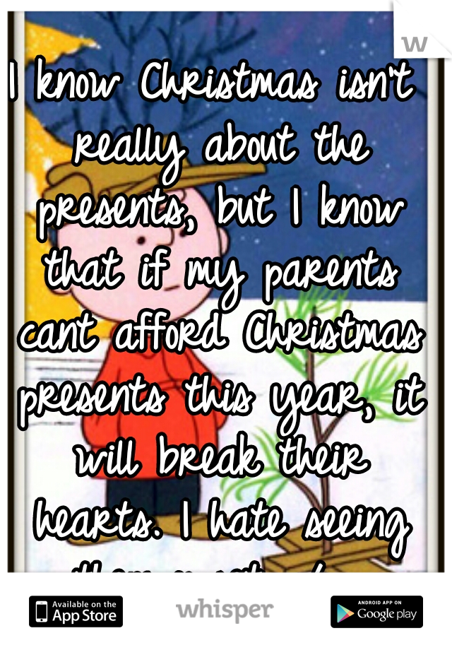 I know Christmas isn't really about the presents, but I know that if my parents cant afford Christmas presents this year, it will break their hearts. I hate seeing them upset. :/  