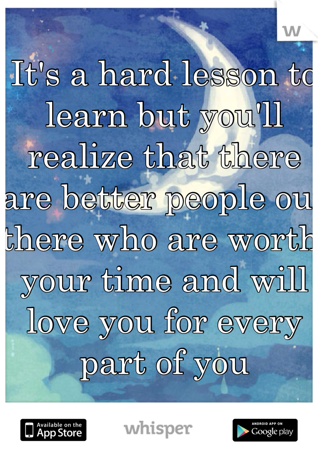 It's a hard lesson to learn but you'll realize that there are better people out there who are worth your time and will love you for every part of you 
