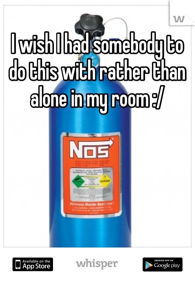 I wish I had somebody to do this with rather than alone in my room :/