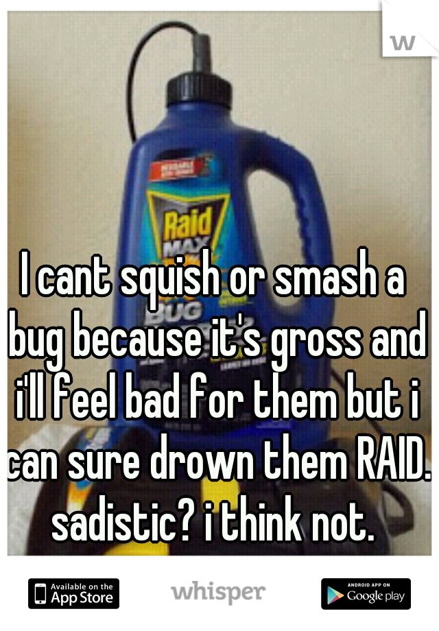 I cant squish or smash a bug because it's gross and i'll feel bad for them but i can sure drown them RAID. sadistic? i think not. 