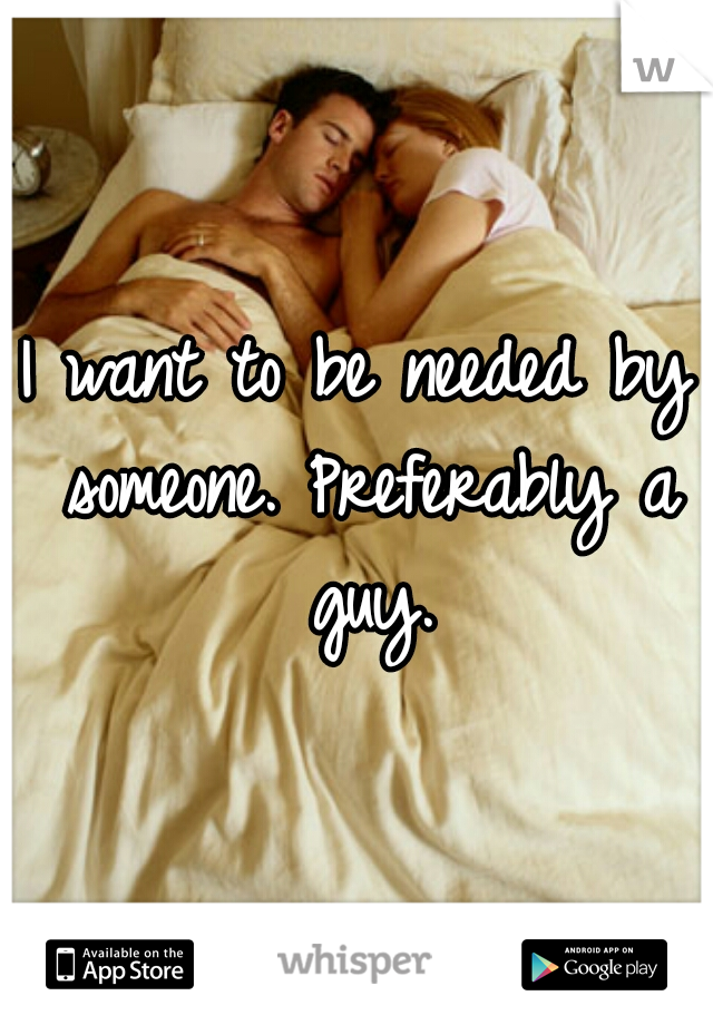 I want to be needed by someone. Preferably a guy.