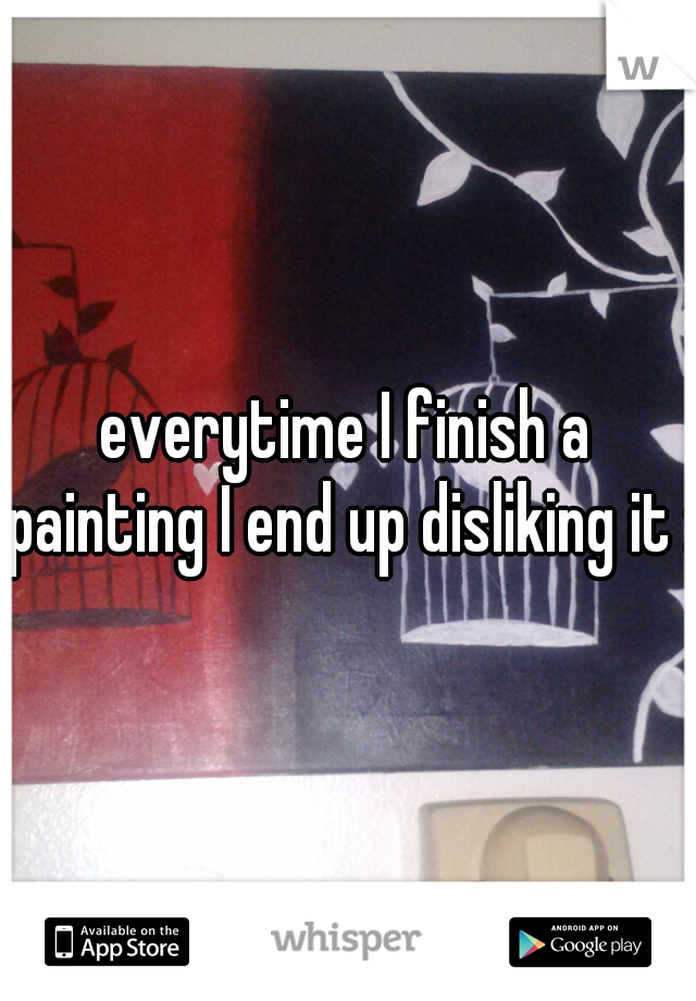 everytime I finish a painting I end up disliking it :p