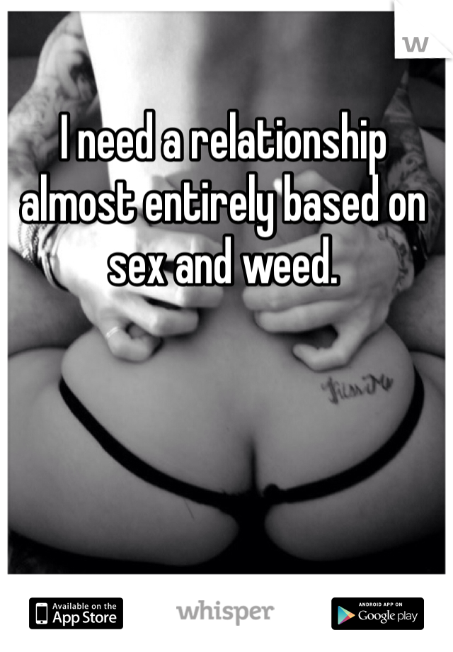 I need a relationship almost entirely based on sex and weed. 