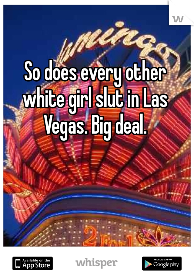 So does every other white girl slut in Las Vegas. Big deal.