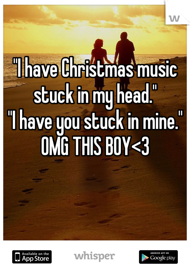 "I have Christmas music stuck in my head."
"I have you stuck in mine."
OMG THIS BOY<3