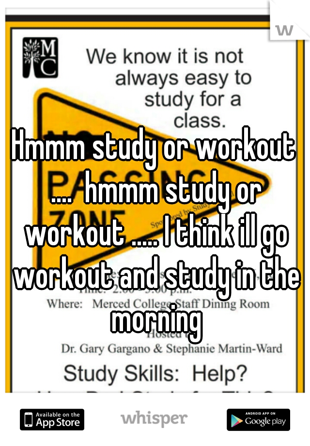 Hmmm study or workout ....  hmmm study or workout ..... I think ill go workout and study in the morning
  