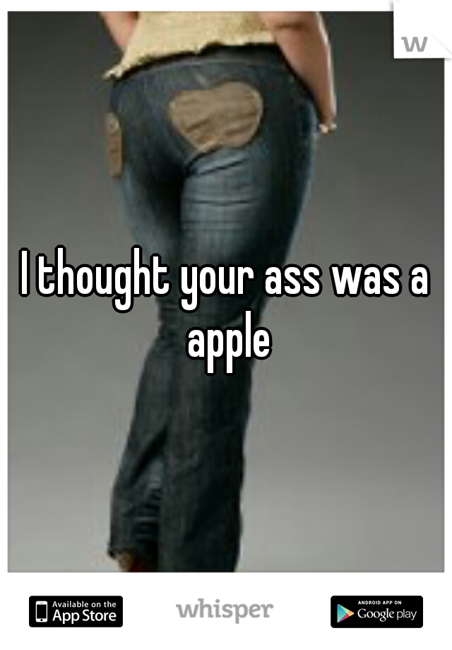 I thought your ass was a apple