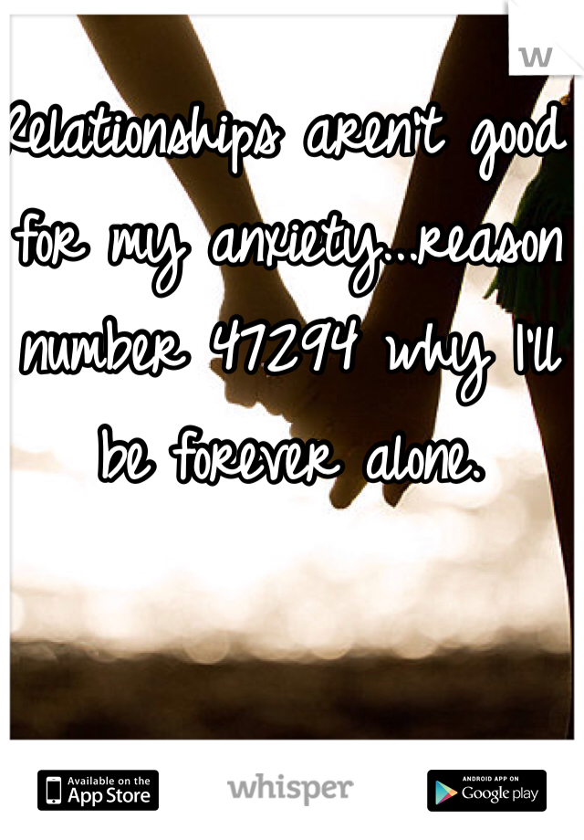 Relationships aren't good for my anxiety...reason number 47294 why I'll be forever alone. 