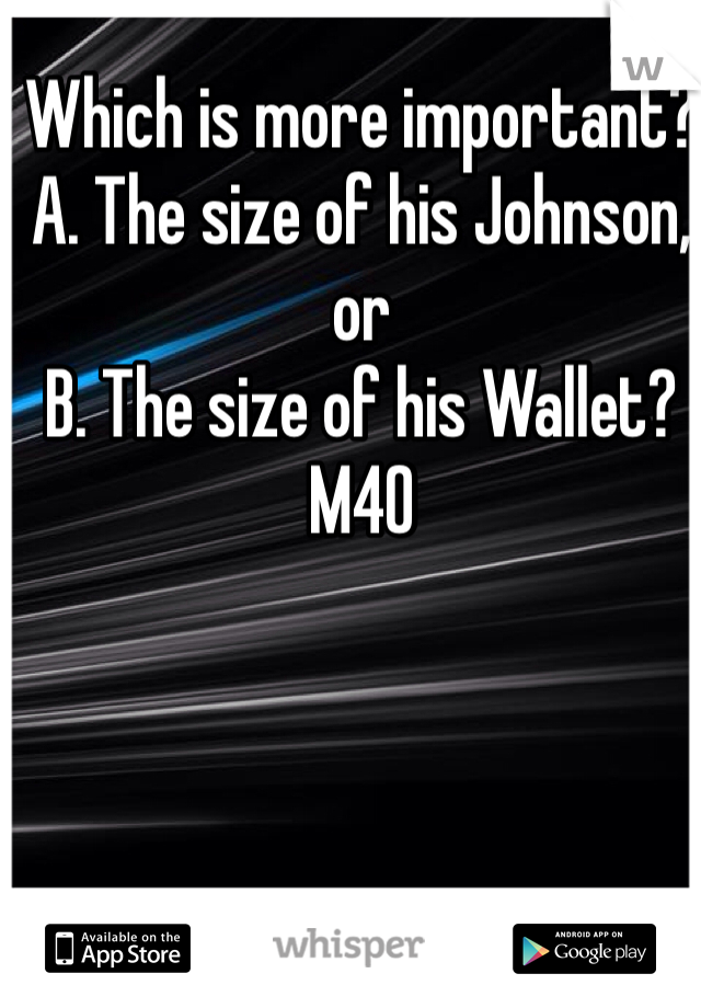 Which is more important?  
A. The size of his Johnson, or
B. The size of his Wallet?  
M40