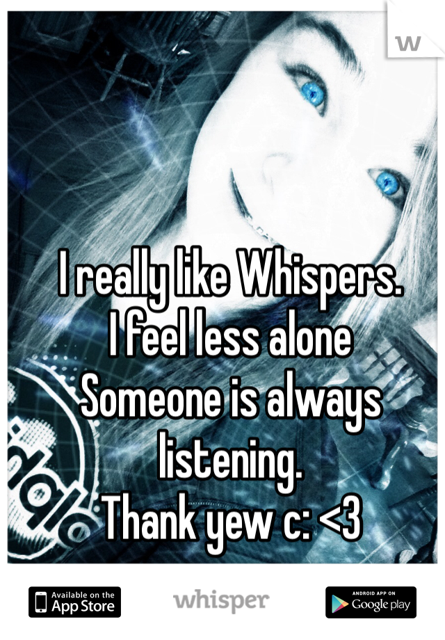I really like Whispers.
I feel less alone
Someone is always listening.
Thank yew c: <3 