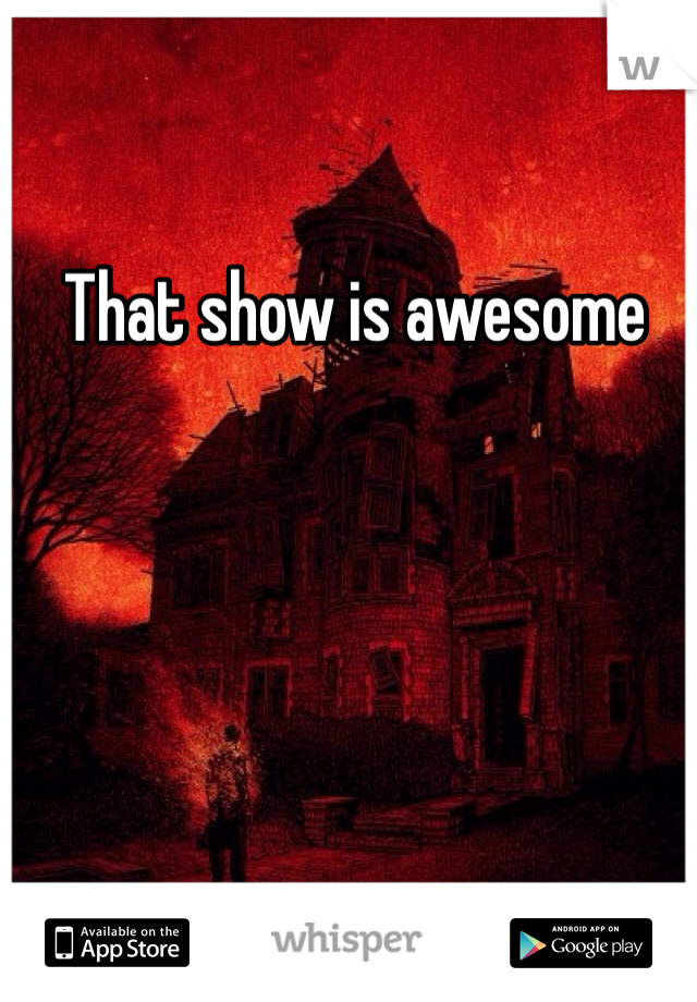 That show is awesome