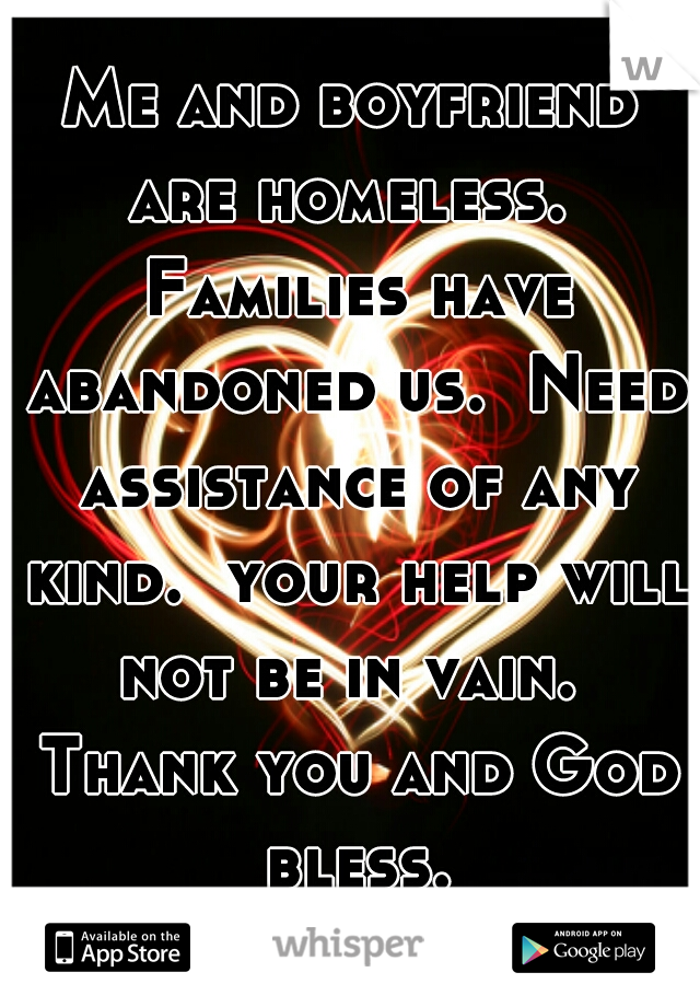 Me and boyfriend are homeless.  Families have abandoned us.  Need assistance of any kind.  your help will not be in vain.  Thank you and God bless.
