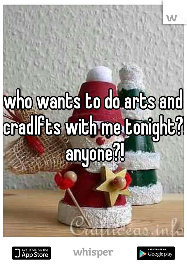 who wants to do arts and cradlfts with me tonight?! anyone?!