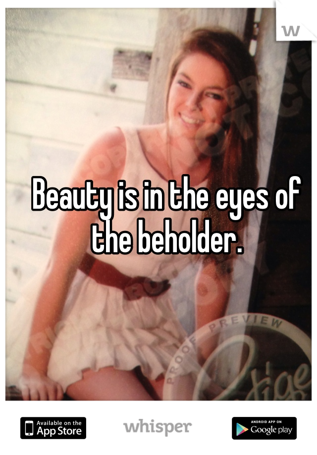 Beauty is in the eyes of the beholder. 