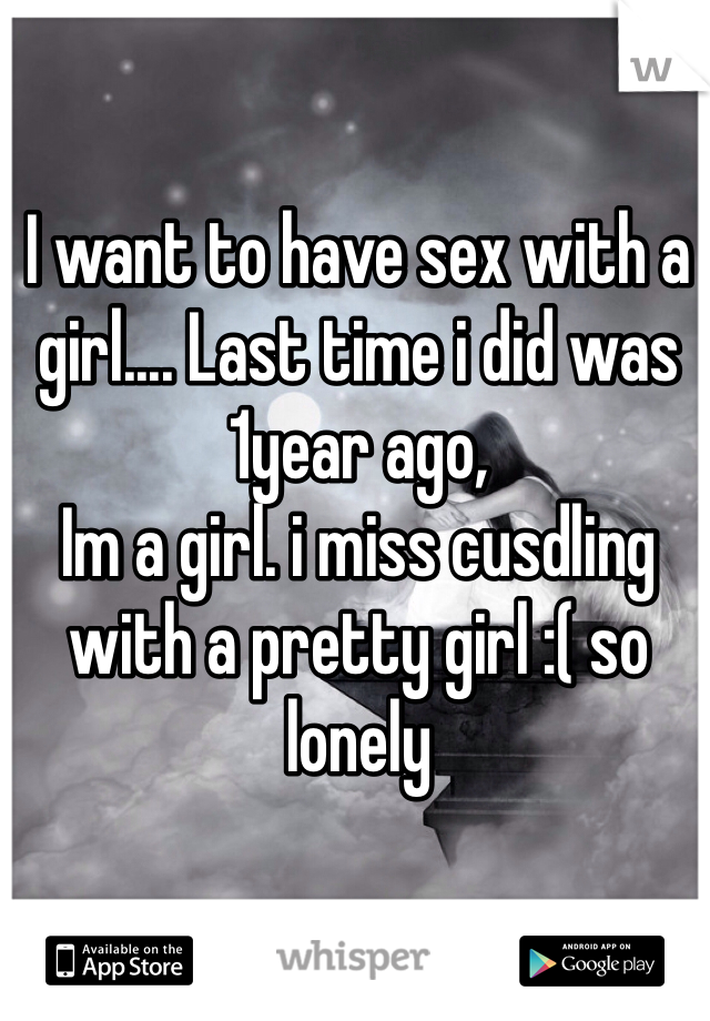 I want to have sex with a girl.... Last time i did was 1year ago, 
Im a girl. i miss cusdling with a pretty girl :( so lonely 