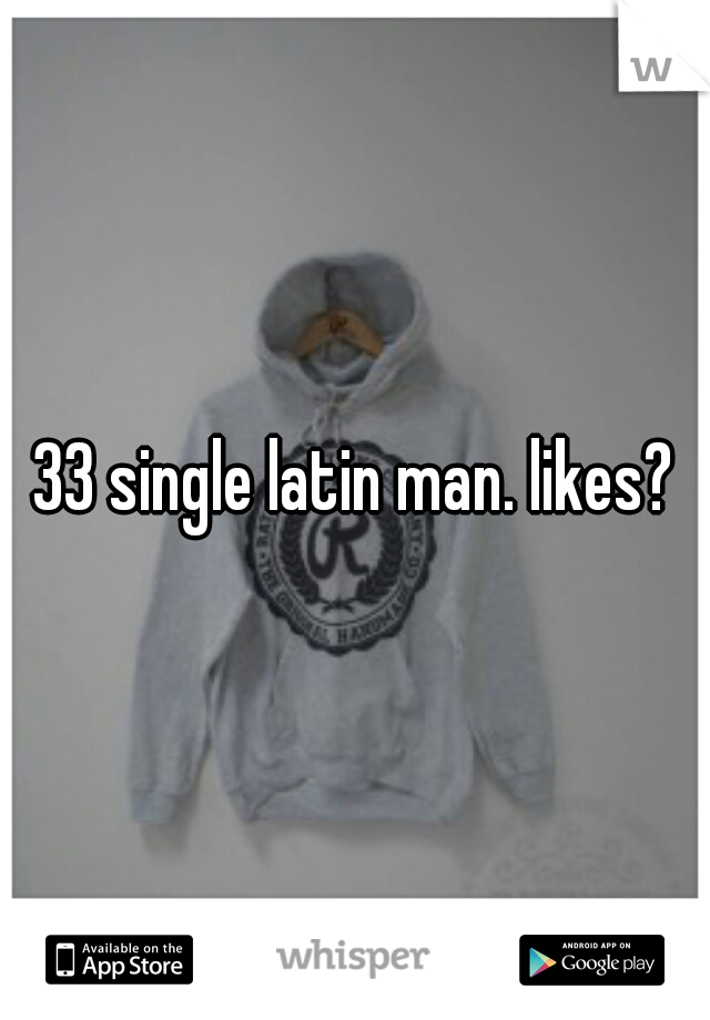 33 single latin man. likes?