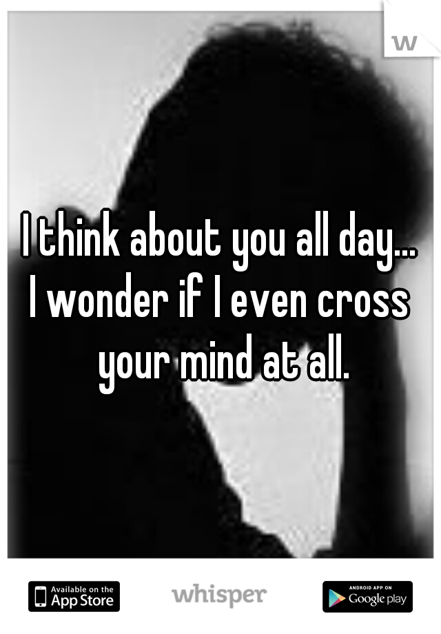 I think about you all day...
I wonder if I even cross your mind at all.