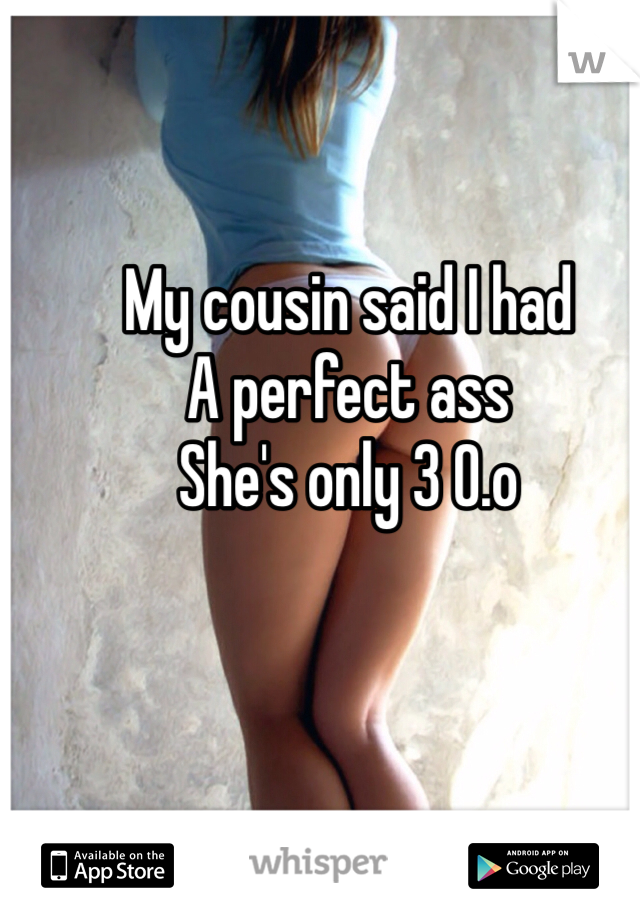 My cousin said I had
A perfect ass 
She's only 3 0.o