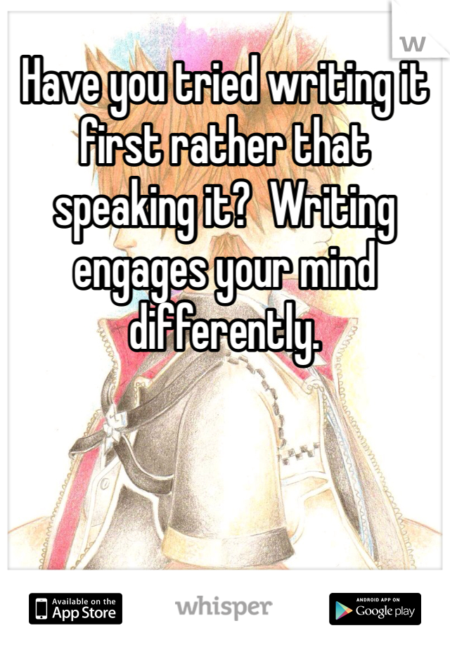 Have you tried writing it first rather that speaking it?  Writing engages your mind differently.