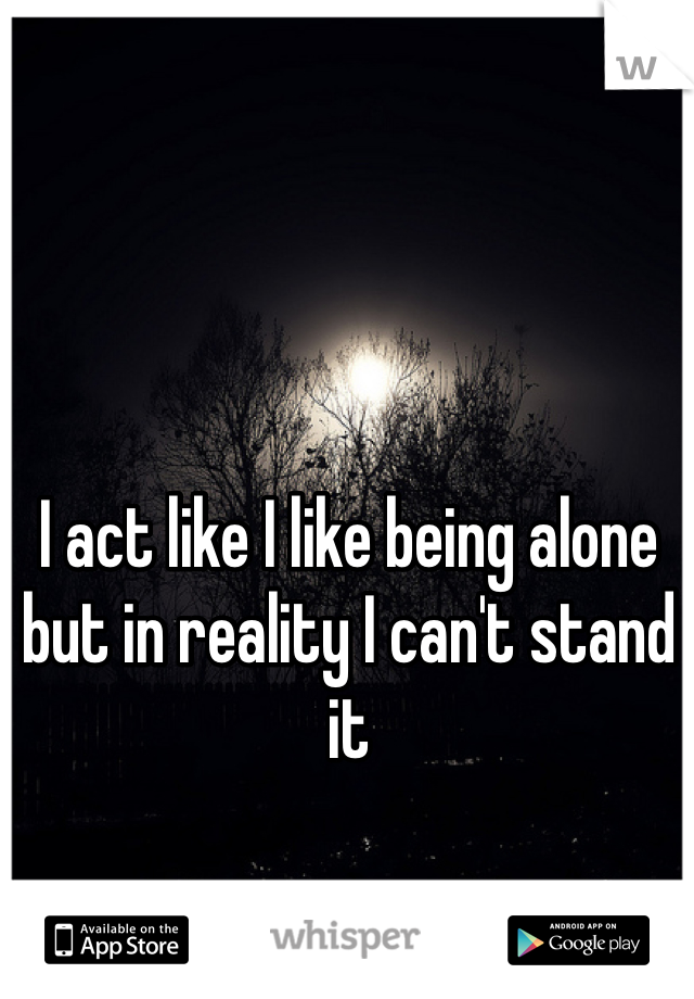 I act like I like being alone but in reality I can't stand it
