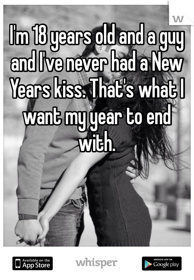 I'm 18 years old and a guy and I've never had a New Years kiss. That's what I want my year to end with. 