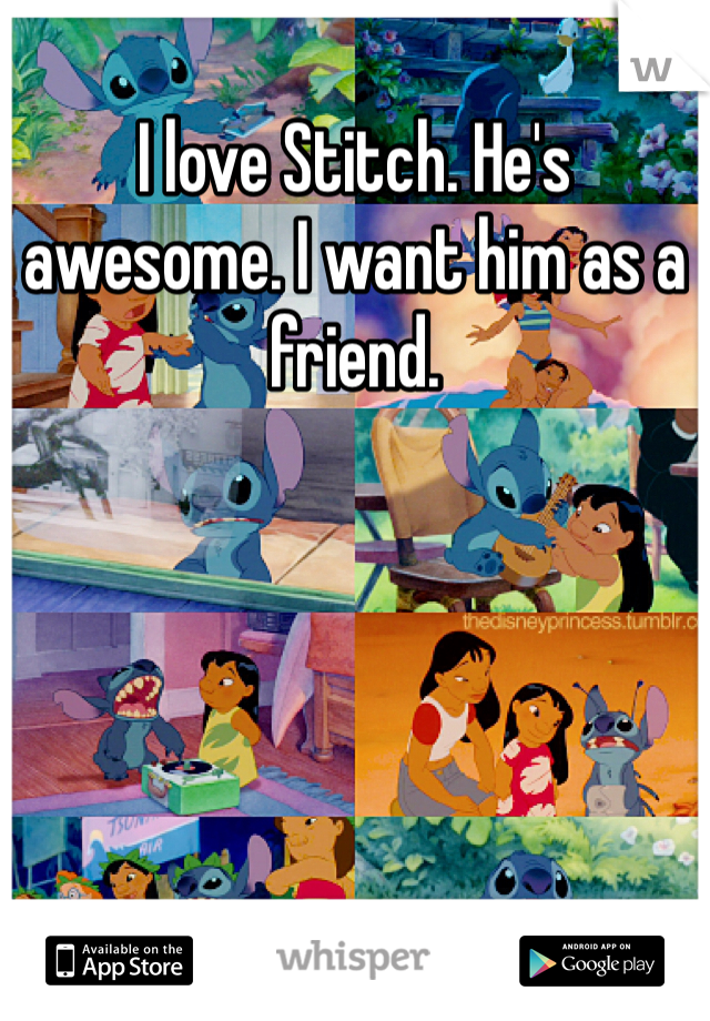 I love Stitch. He's awesome. I want him as a friend. 