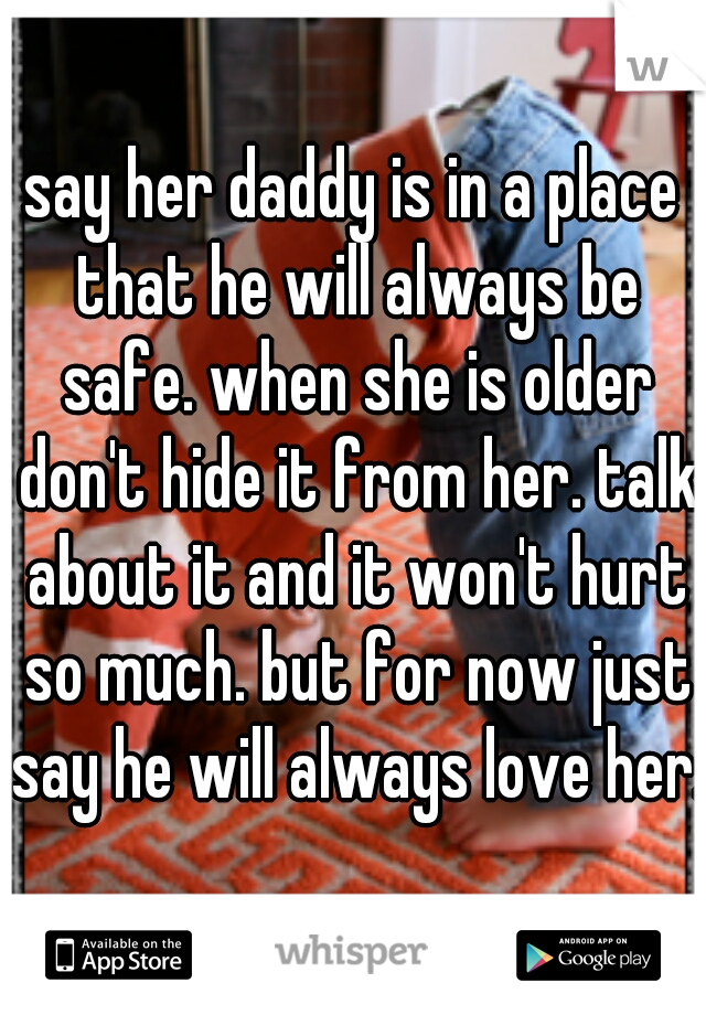 say her daddy is in a place that he will always be safe. when she is older don't hide it from her. talk about it and it won't hurt so much. but for now just say he will always love her.