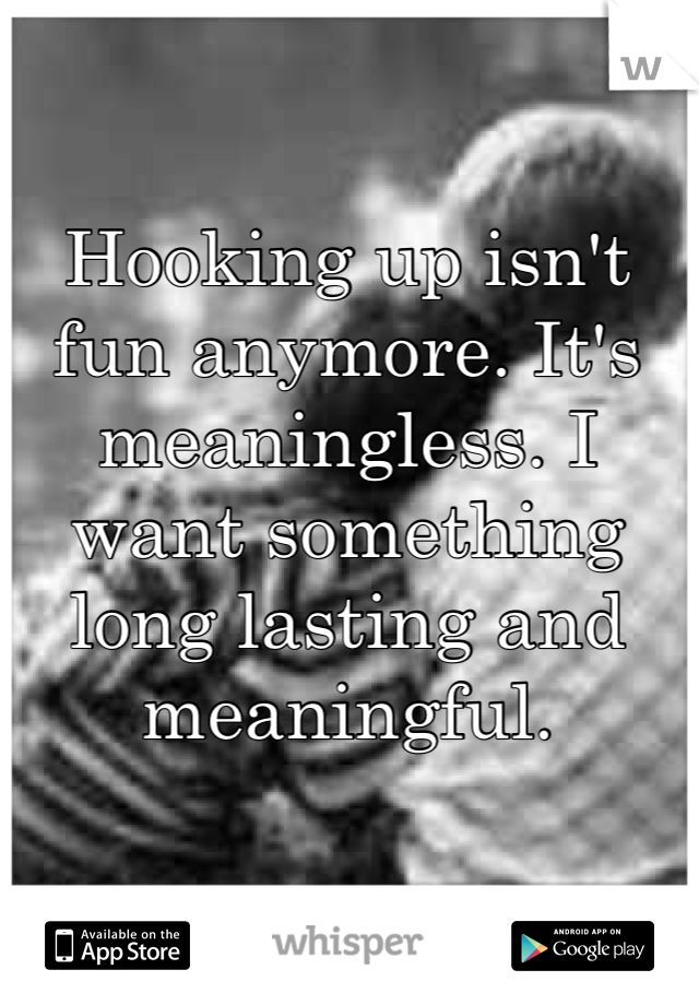 Hooking up isn't fun anymore. It's meaningless. I want something long lasting and meaningful. 