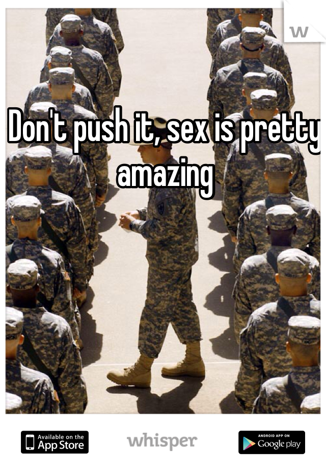 Don't push it, sex is pretty amazing
