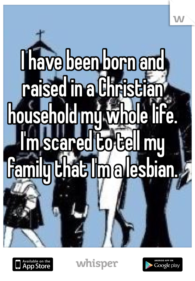 I have been born and raised in a Christian household my whole life. I'm scared to tell my family that I'm a lesbian. 