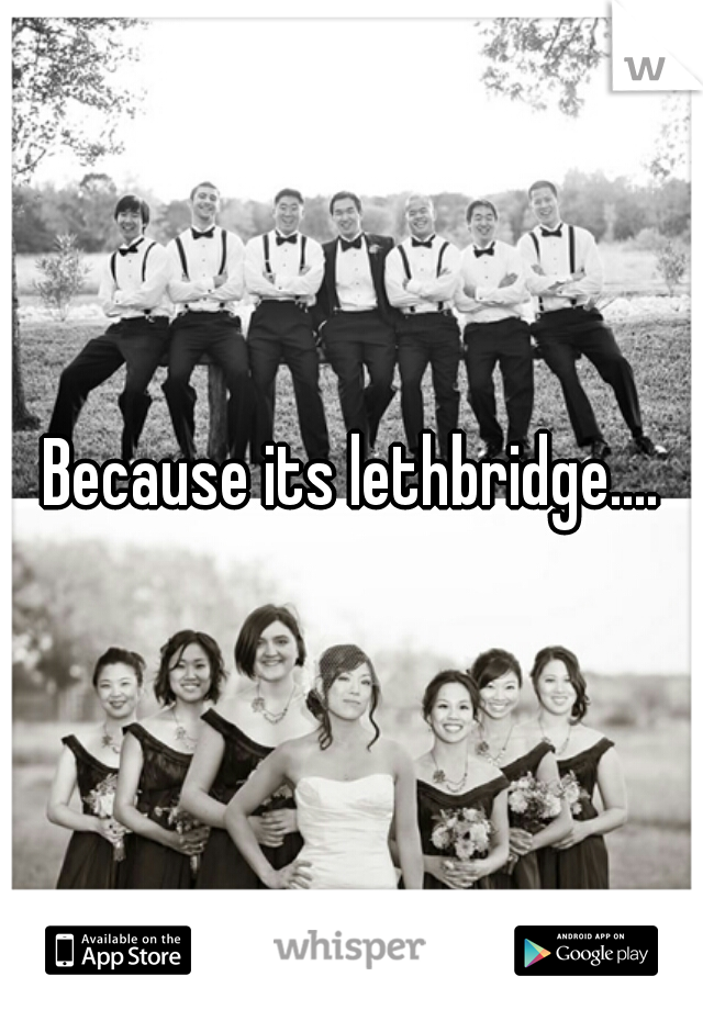Because its lethbridge....
